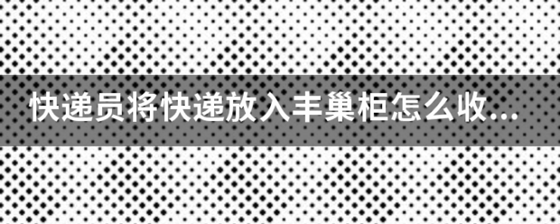 快递员将快递放入丰巢柜怎么收快递员费的?_快递鸟