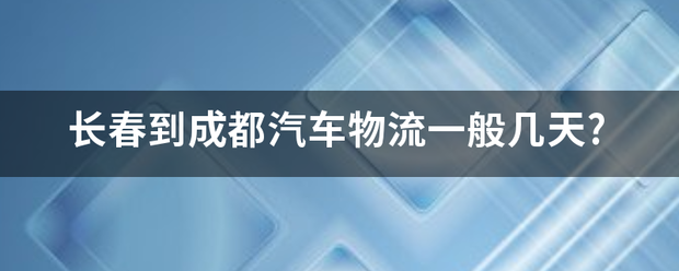 长春到成都汽车物流一般几天?_快递鸟