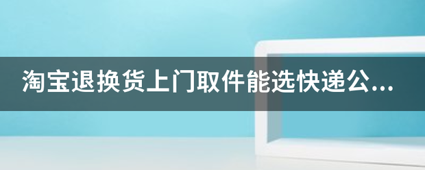 淘宝退换货上门取件能选快递企业吗_快递鸟