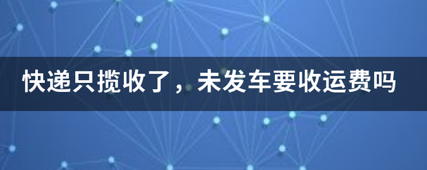 快递只揽收了,未发车要收运费吗_快递鸟