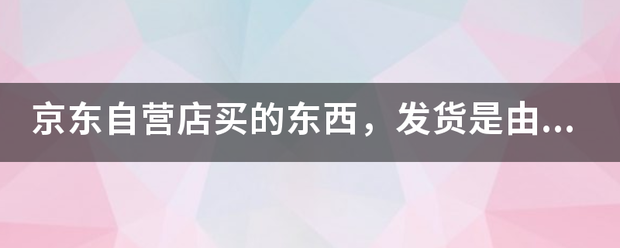 京东自营店买的东西,发货是由厂商发货配送靠谱吗_快递鸟