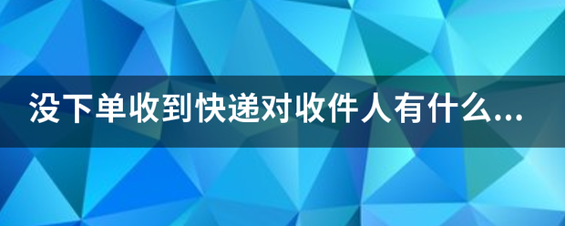 没下单收到快递对收件人有什么影响?_快递鸟