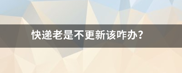 快递老是不更新该咋办?_快递鸟