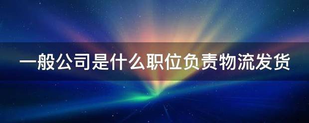 一般企业是什么职位负责物流发货_快递鸟