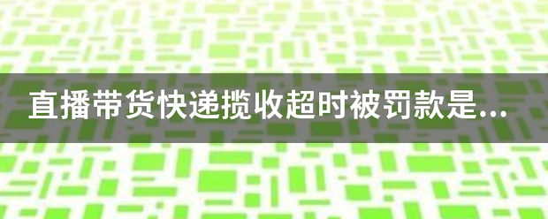 直播带货快递揽收超时被罚款是什么回事?_快递鸟