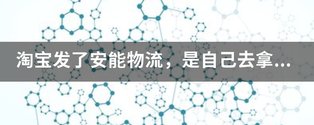 淘宝发了安能物流,是自己去拿吗?_快递鸟