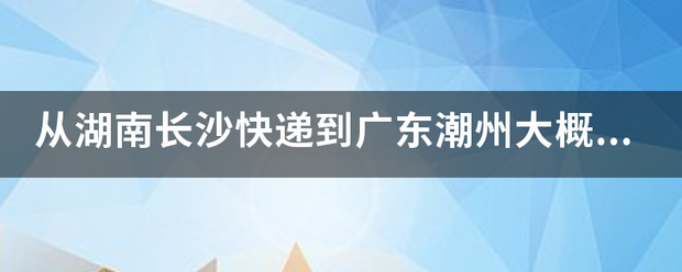从湖南长沙快递到广东潮州大概需要多少天的时间?_快递鸟