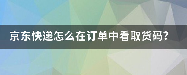 京东快递怎么在订单中看取货码?_快递鸟