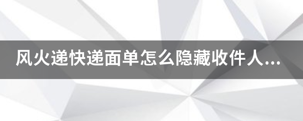 风火递快递面单怎么隐藏收件人电话号码?_快递鸟