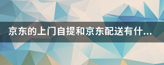 京东的上门自提和京东配送有什么区别?_快递鸟