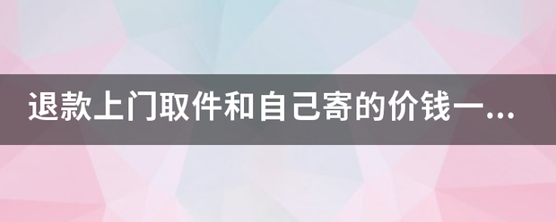 退款上门取件和自己寄的价钱一样吗_快递鸟