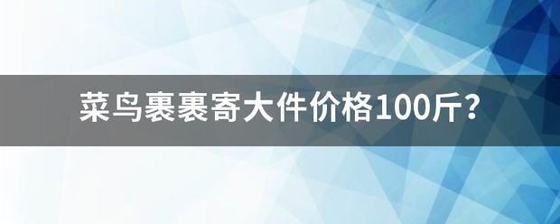 菜鸟裹裹寄大件价格100斤?_快递鸟