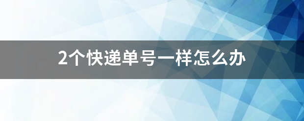 2个快递单号一样怎么办_快递鸟