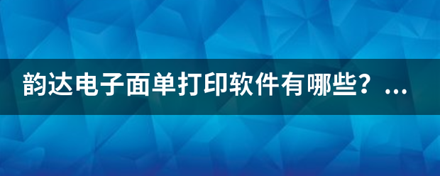 韵达电子面单打印软件有哪些?适合电商平台使用的。_快递鸟