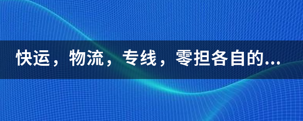 快运,物流,专线,零担各自的特点。_快递鸟