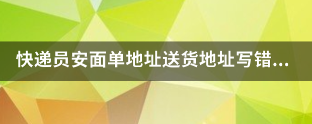 快递员安面单地址送货地址写错了那个责任_快递鸟