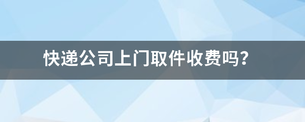 快递企业上门取件收费吗?_快递鸟