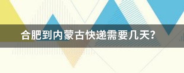 合肥到内蒙古快递需要多久?_快递鸟