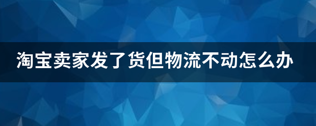 淘宝卖家发了货但物流不动怎么办_快递鸟