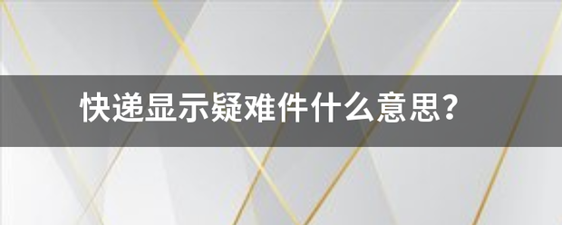 快递显示疑难件什么意思?_快递鸟