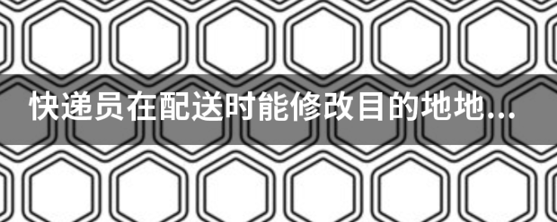 快递员在配送时能修改目的地地址吗?_快递鸟