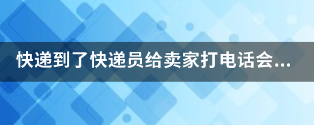 递到了快递员给卖家打电话会说什么具体点_快递鸟