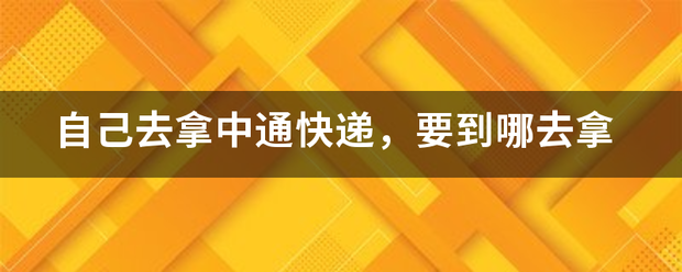 自己去拿中通快递,要到哪去拿_快递鸟