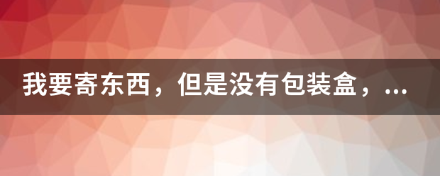 我要寄东西,但是没有包装盒,那么物流公司帮我包装吗_快递鸟