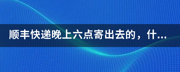 顺丰快递晚上六点寄出去的,什么时候可以查询的到?_快递鸟