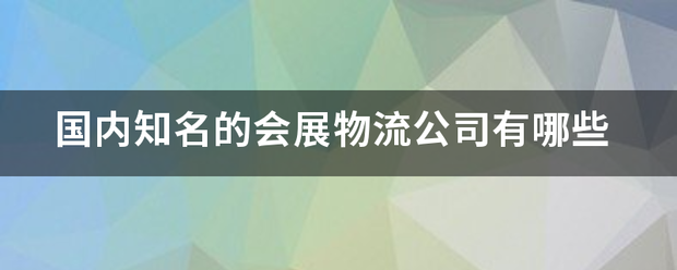 国内知名的会展物流公司有哪些_快递鸟