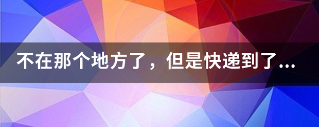不在那个地方了,但是快递到了,我可以让快递员转寄吗_快递鸟