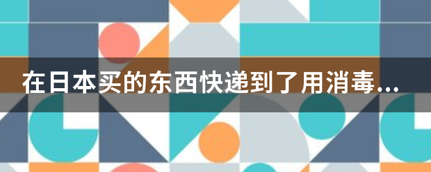 在日本买的东西快递到了用消毒吗?_快递鸟