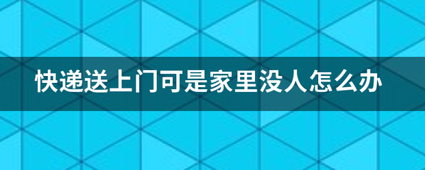 快递送上门可是家里没人怎么办_快递鸟