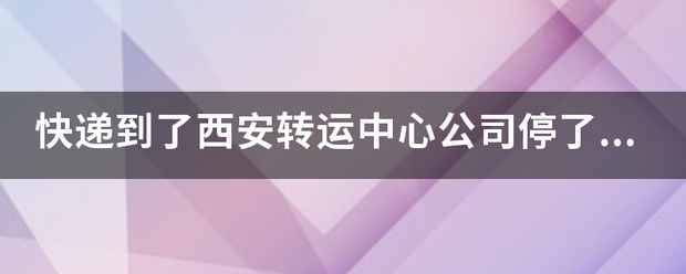 快递到了西安转运中心企业停了三天???_快递鸟