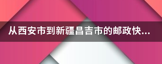 从西安市到新疆昌吉市的邮政快递包走几天能到了_快递鸟