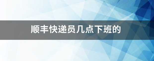 顺丰快递员几点下班的_快递鸟