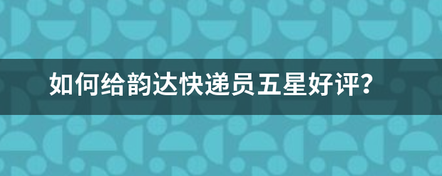 如何给韵达快递员五星好评?_快递鸟