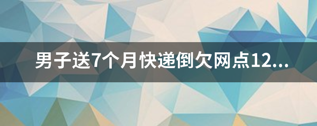 男子送7个月快递倒欠网点12万,到底是怎么回事?_快递鸟