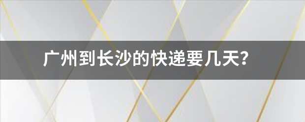 广州到长沙的快递要多久?_快递鸟