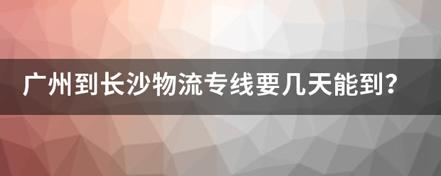 广州到长沙物流专线要几天能到?_快递鸟