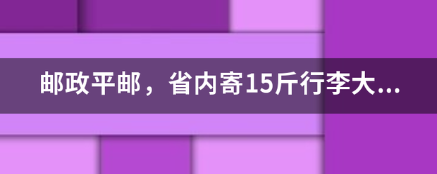 邮政平邮,省内寄15斤行李大概得多少钱呀?_快递鸟
