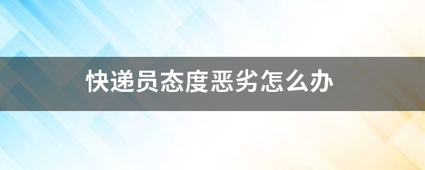 快递员态度恶劣怎么办_快递鸟