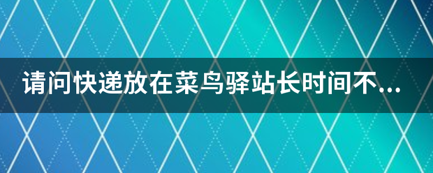 请问快递放在菜鸟驿站长时间不拿会怎样?_快递鸟
