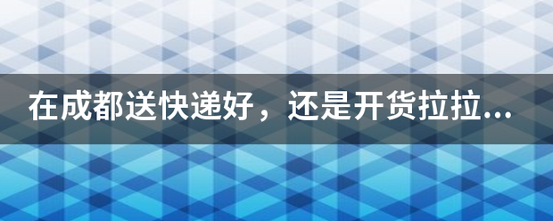 在成都送快递好,还是开货拉拉好?求最真实的回答?_快递鸟