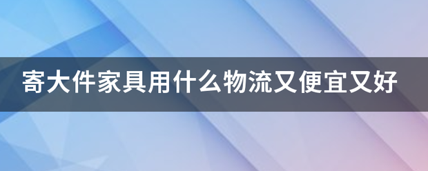 寄大件家具用什么物流又便宜又好_快递鸟