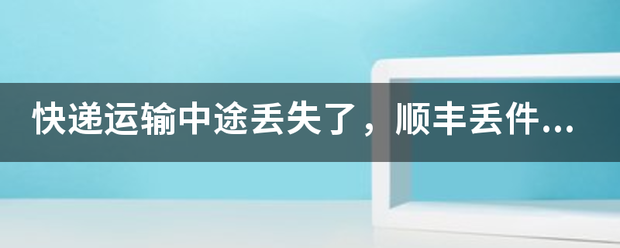 快递运输中途丢失了,顺丰丢件有理赔标准吗?_快递鸟
