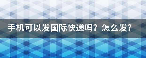 手机可以发国际快递吗?怎么发?_快递鸟