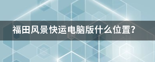 福田风景快运电脑版什么位置?_快递鸟