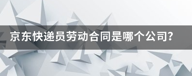 京东快递员劳动合同是哪个公司?_快递鸟