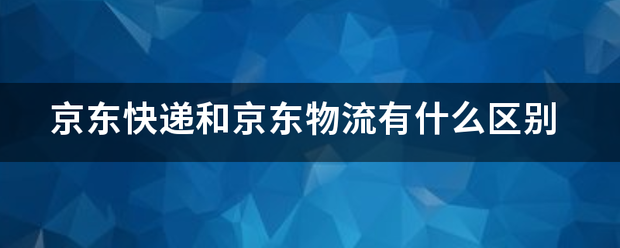 京东快递和京东物流有什么区别_快递鸟